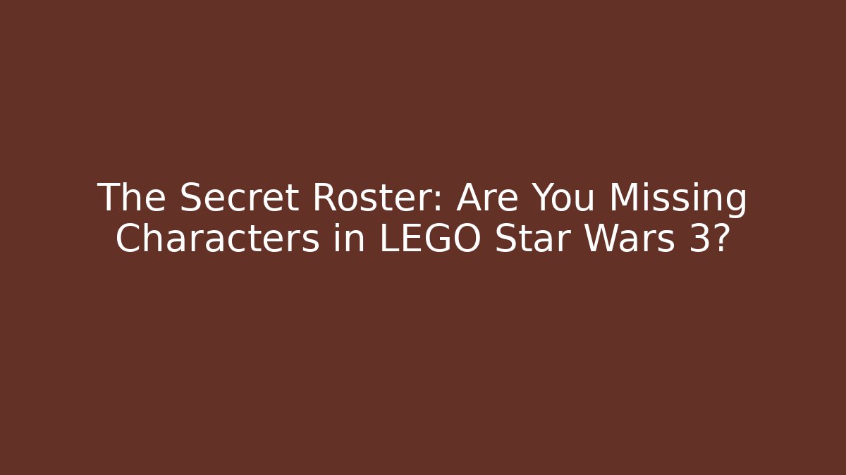 The Secret Roster: Are You Missing Characters in LEGO Star Wars 3?