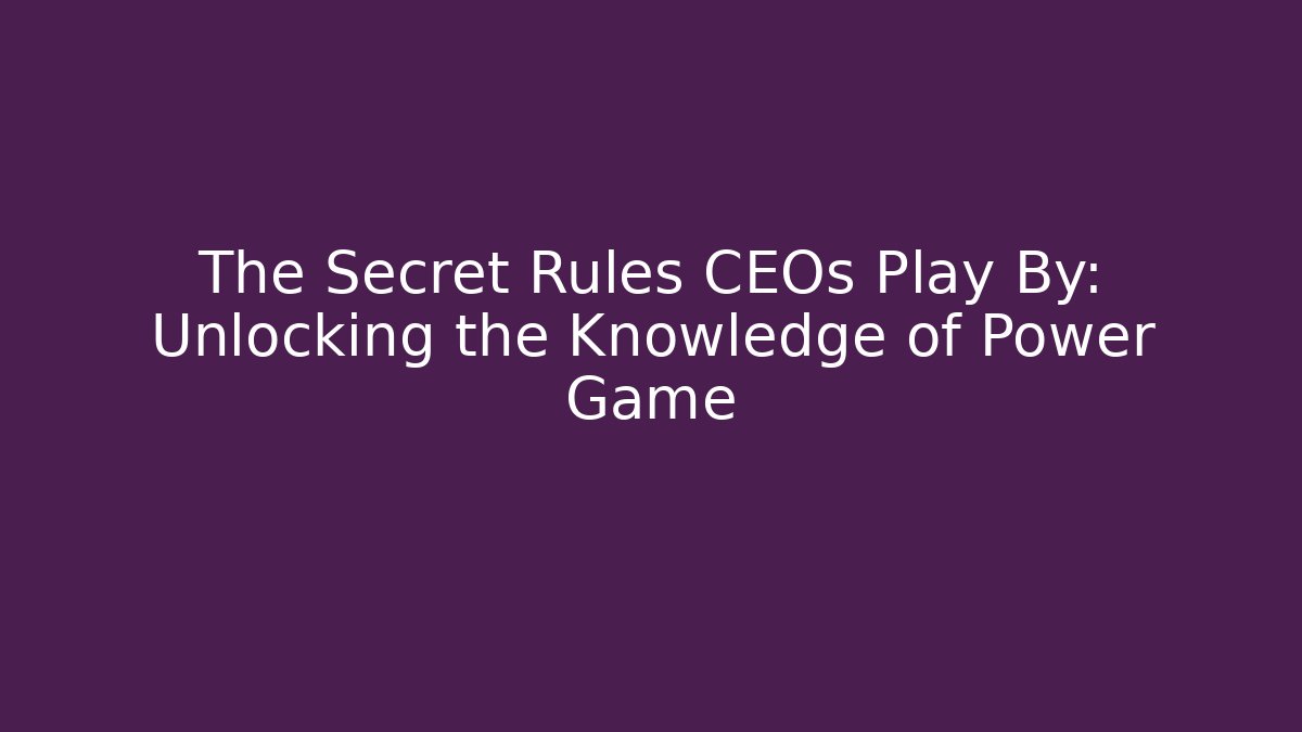 The Secret Rules CEOs Play By: Unlocking the Knowledge of Power Game