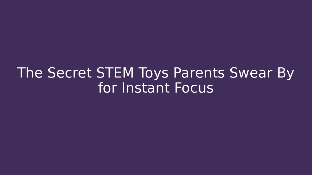 The Secret STEM Toys Parents Swear By for Instant Focus