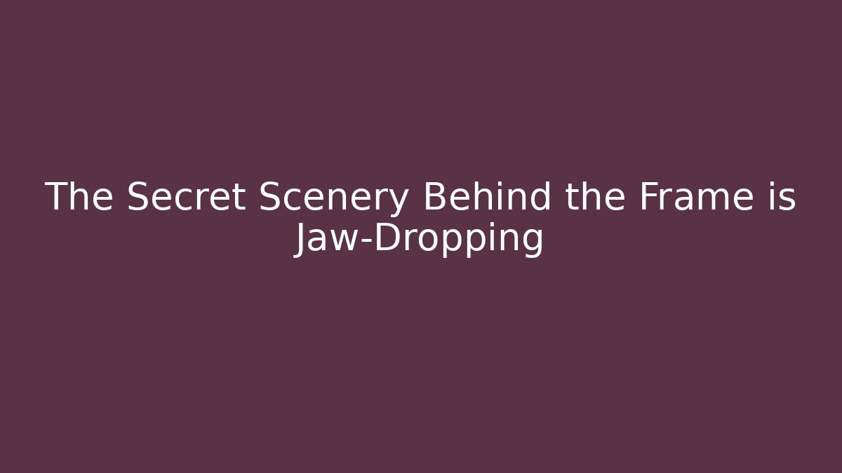 The Secret Scenery Behind the Frame is Jaw-Dropping