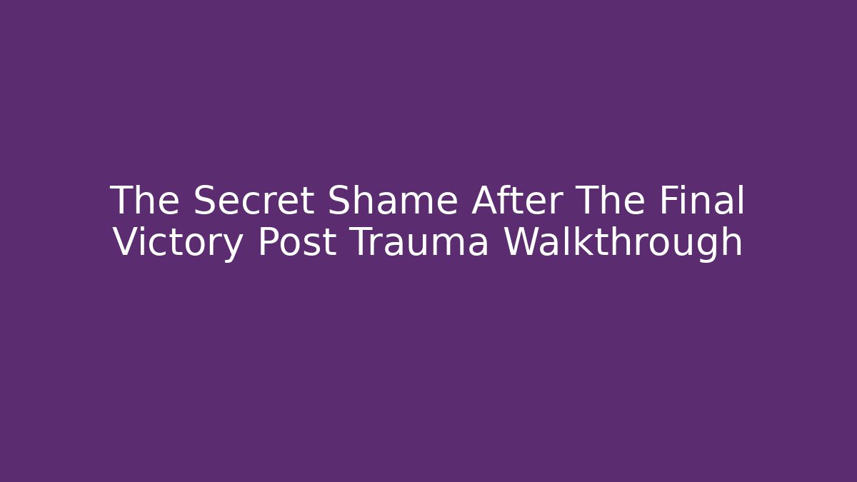 The Secret Shame After The Final Victory Post Trauma Walkthrough