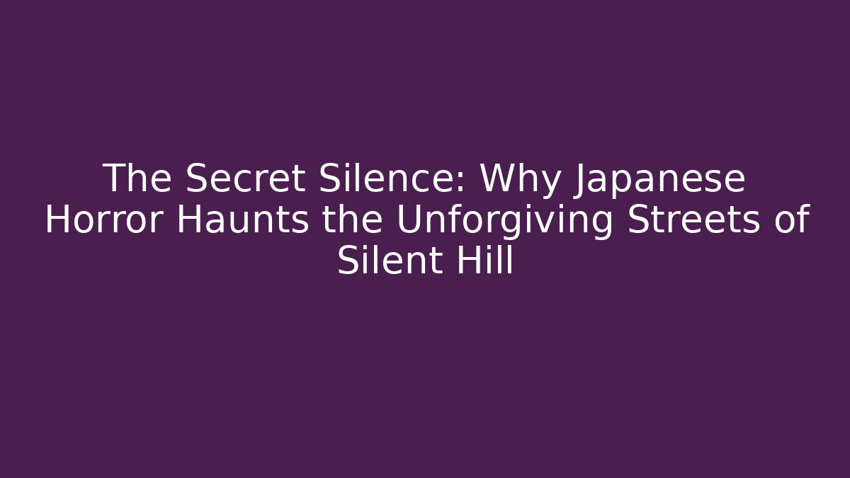 The Secret Silence: Why Japanese Horror Haunts the Unforgiving Streets of Silent Hill