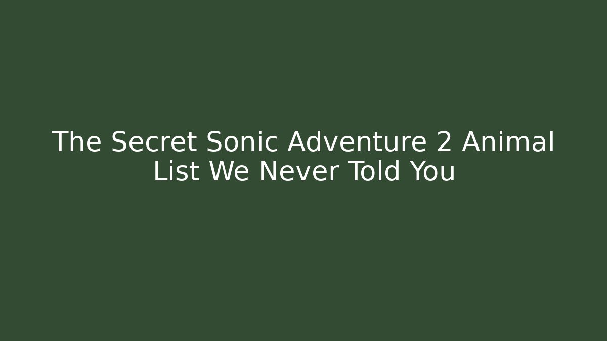The Secret Sonic Adventure 2 Animal List We Never Told You