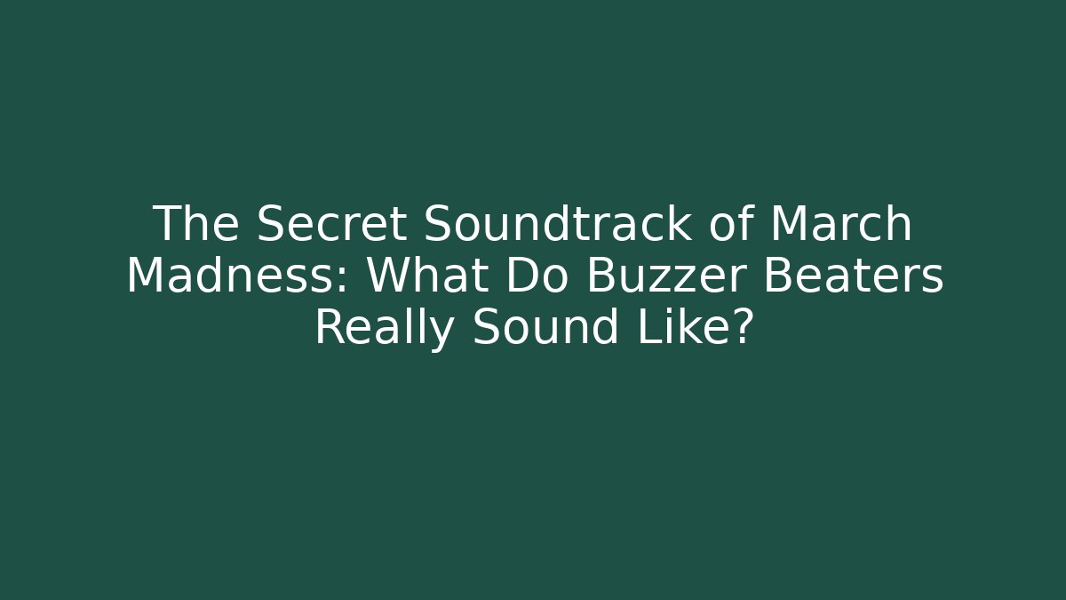 The Secret Soundtrack of March Madness: What Do Buzzer Beaters Really Sound Like?