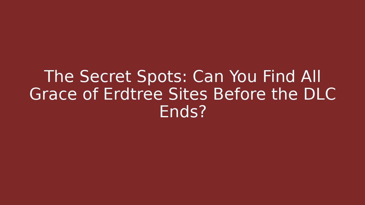 The Secret Spots: Can You Find All Grace of Erdtree Sites Before the DLC Ends?