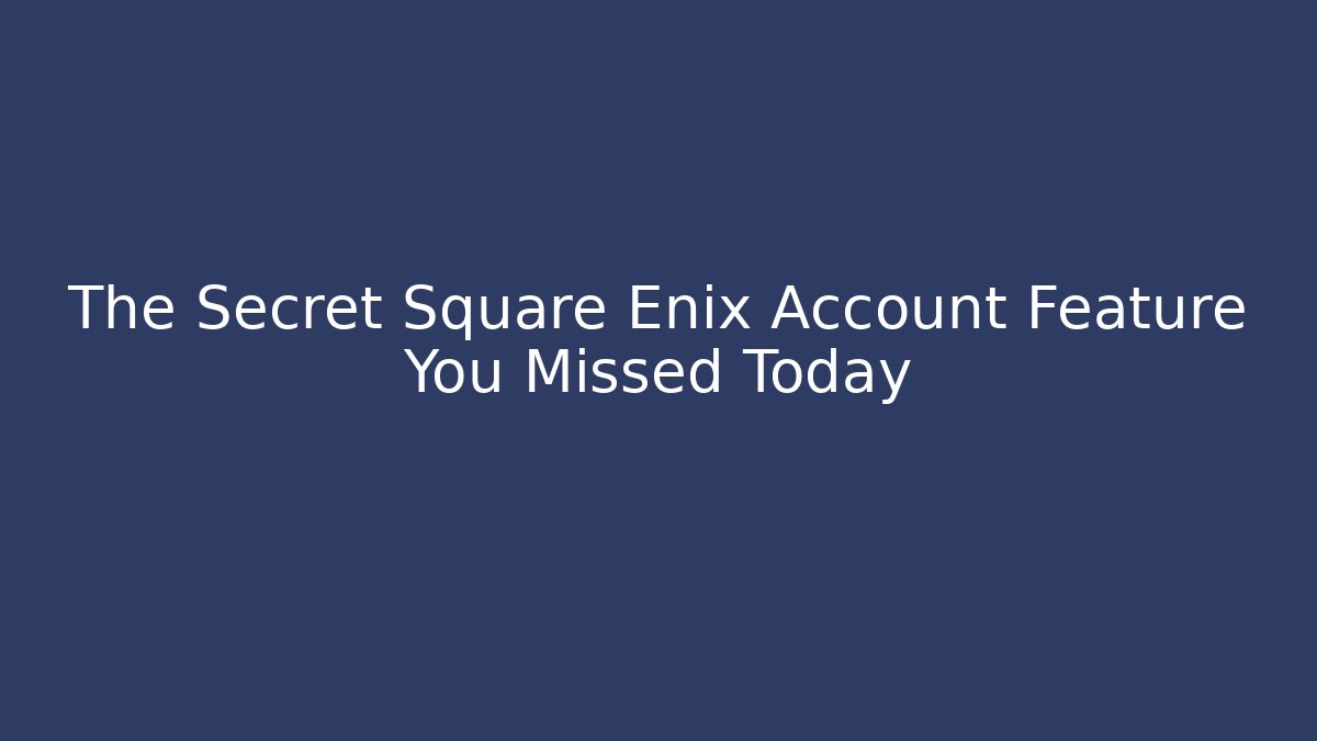 The Secret Square Enix Account Feature You Missed Today