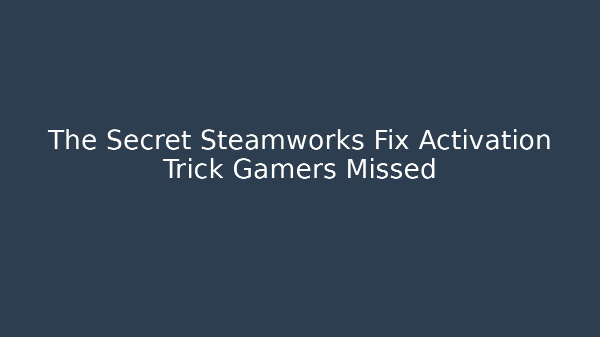 The Secret Steamworks Fix Activation Trick Gamers Missed
