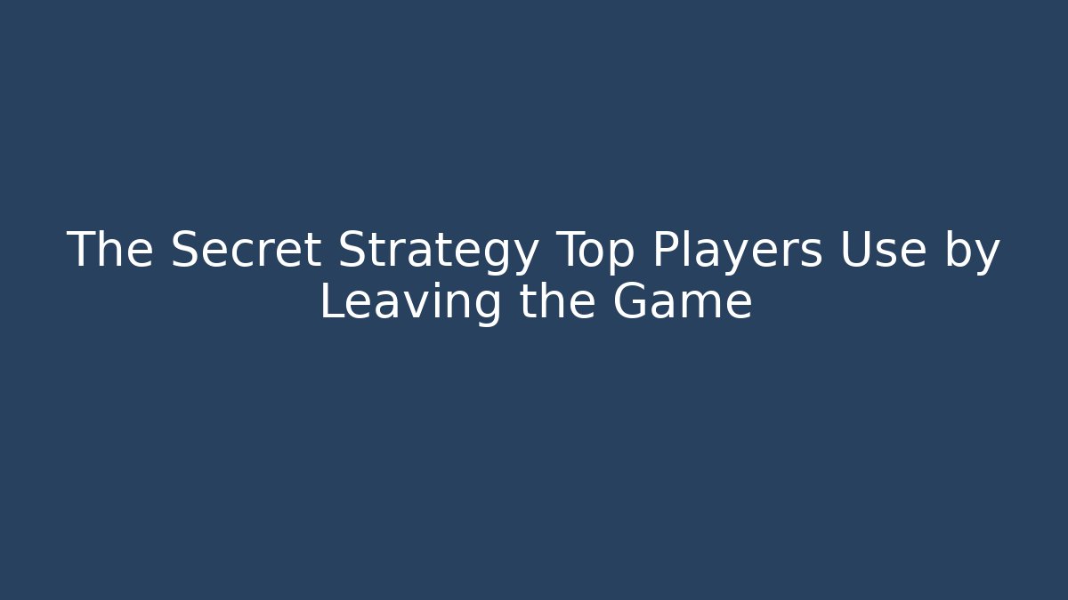 The Secret Strategy Top Players Use by Leaving the Game