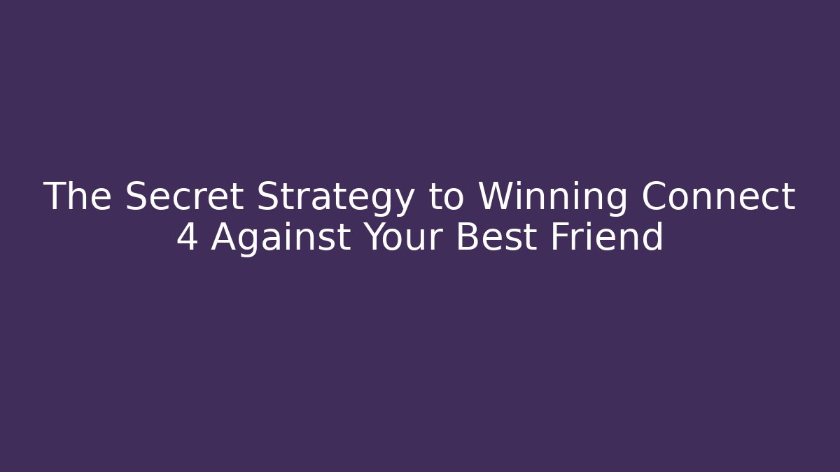The Secret Strategy to Winning Connect 4 Against Your Best Friend
