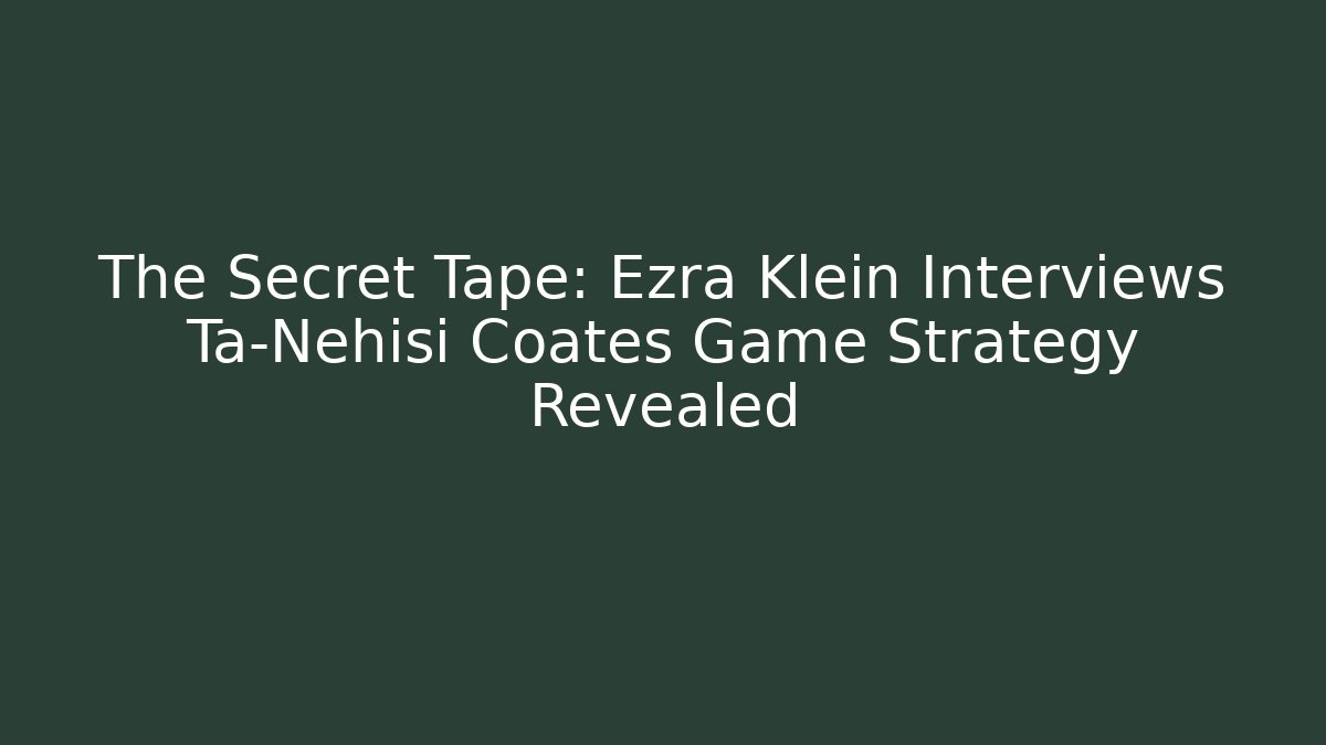 The Secret Tape: Ezra Klein Interviews Ta-Nehisi Coates Game Strategy Revealed