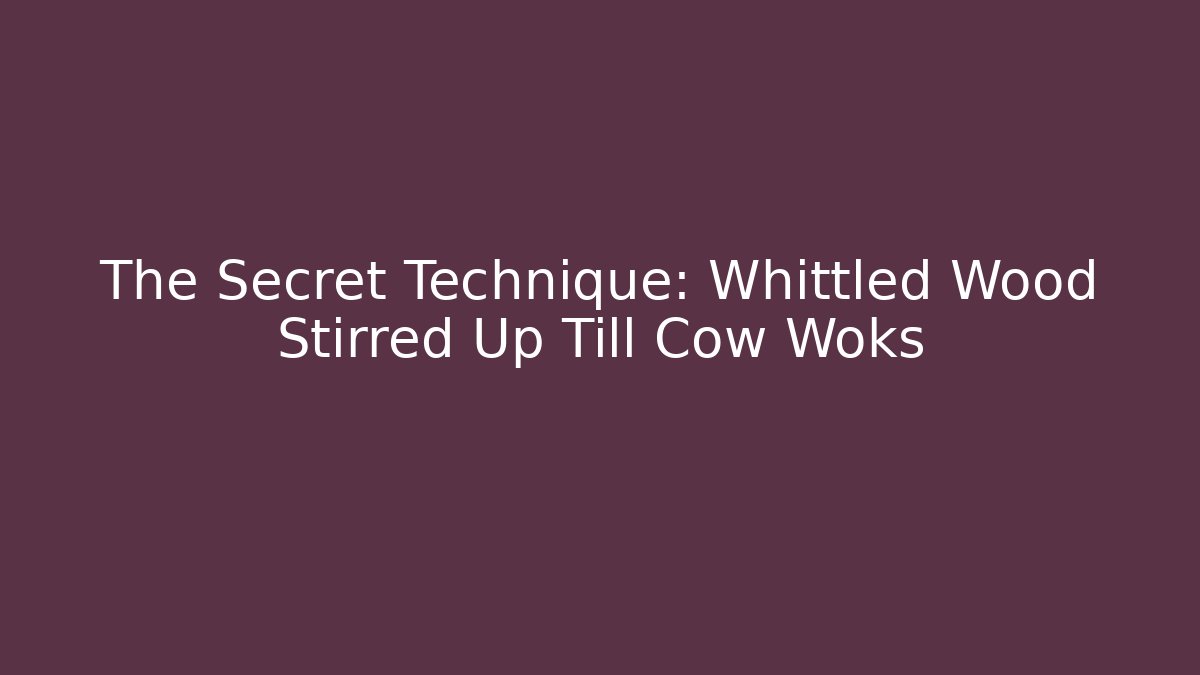 The Secret Technique: Whittled Wood Stirred Up Till Cow Woks