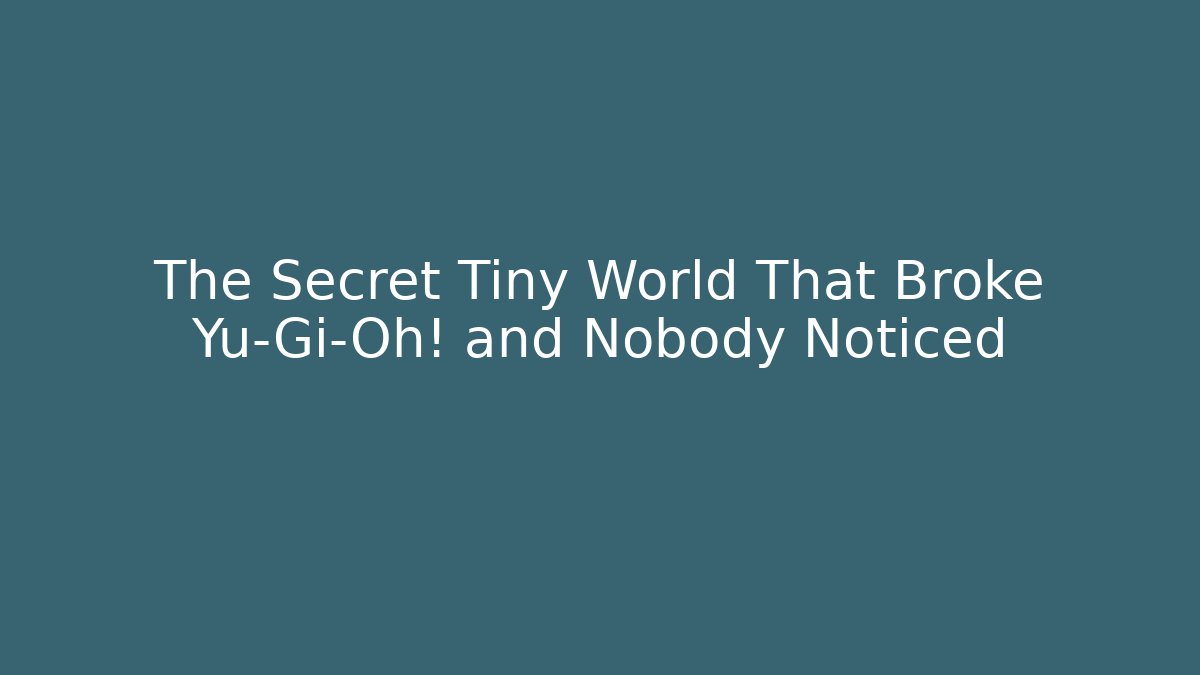 The Secret Tiny World That Broke Yu-Gi-Oh! and Nobody Noticed
