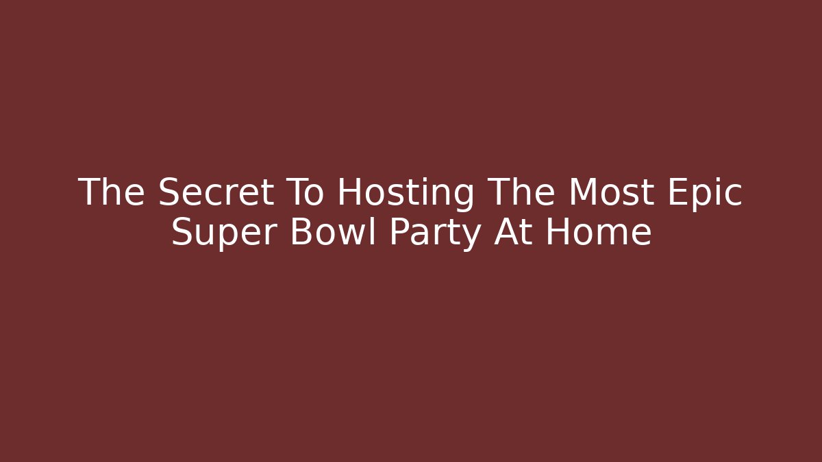The Secret To Hosting The Most Epic Super Bowl Party At Home
