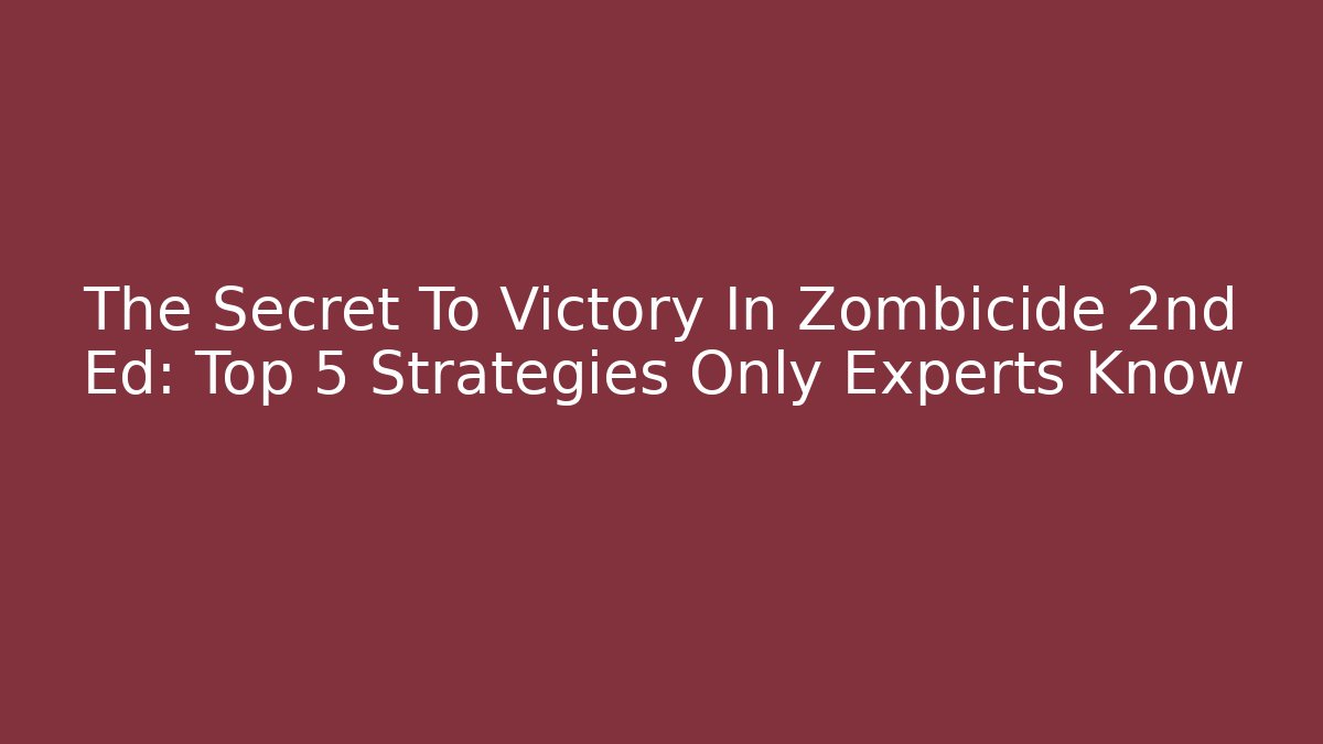 The Secret To Victory In Zombicide 2nd Ed: Top 5 Strategies Only Experts Know