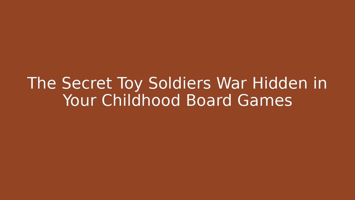 The Secret Toy Soldiers War Hidden in Your Childhood Board Games