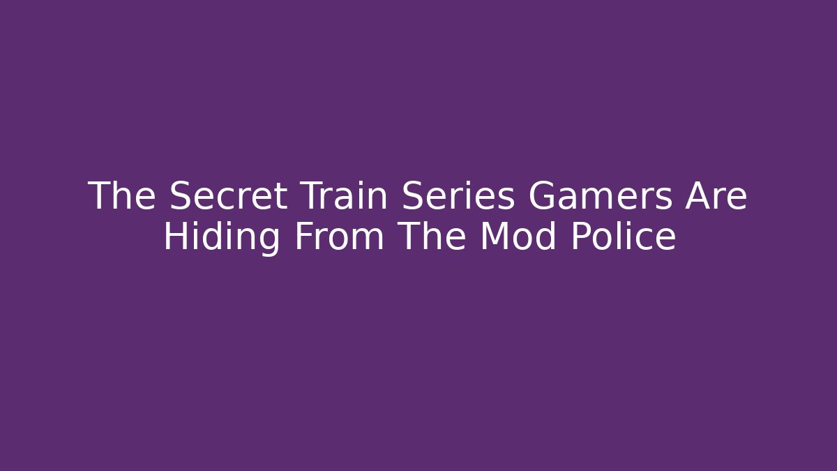 The Secret Train Series Gamers Are Hiding From The Mod Police