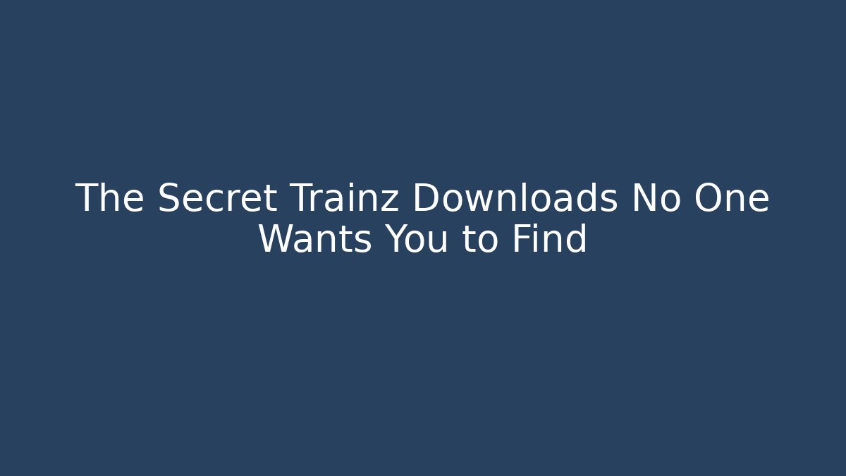 The Secret Trainz Downloads No One Wants You to Find