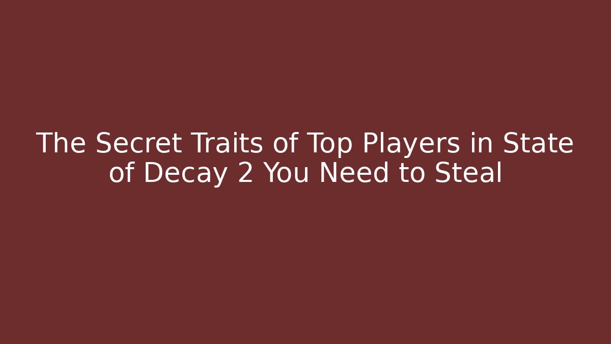 The Secret Traits of Top Players in State of Decay 2 You Need to Steal