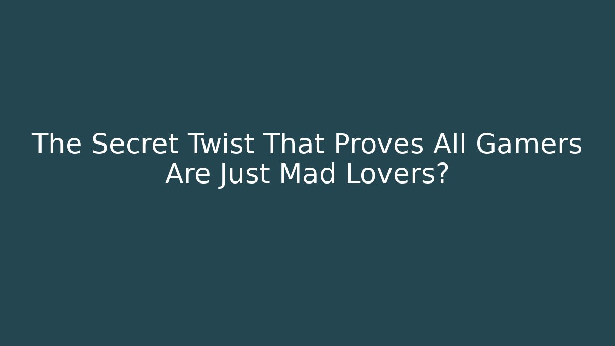 The Secret Twist That Proves All Gamers Are Just Mad Lovers?