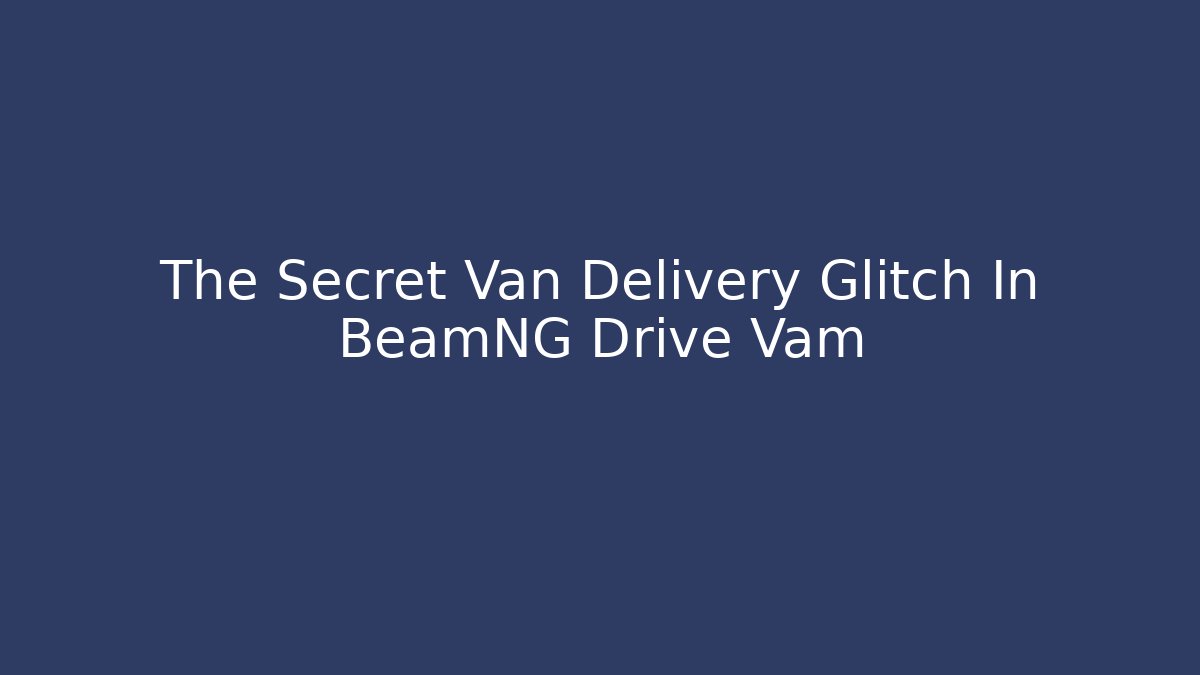 The Secret Van Delivery Glitch In BeamNG Drive Vam