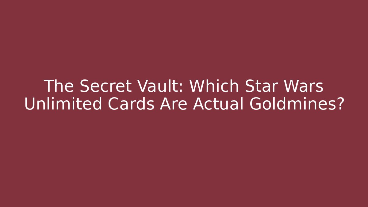 The Secret Vault: Which Star Wars Unlimited Cards Are Actual Goldmines?