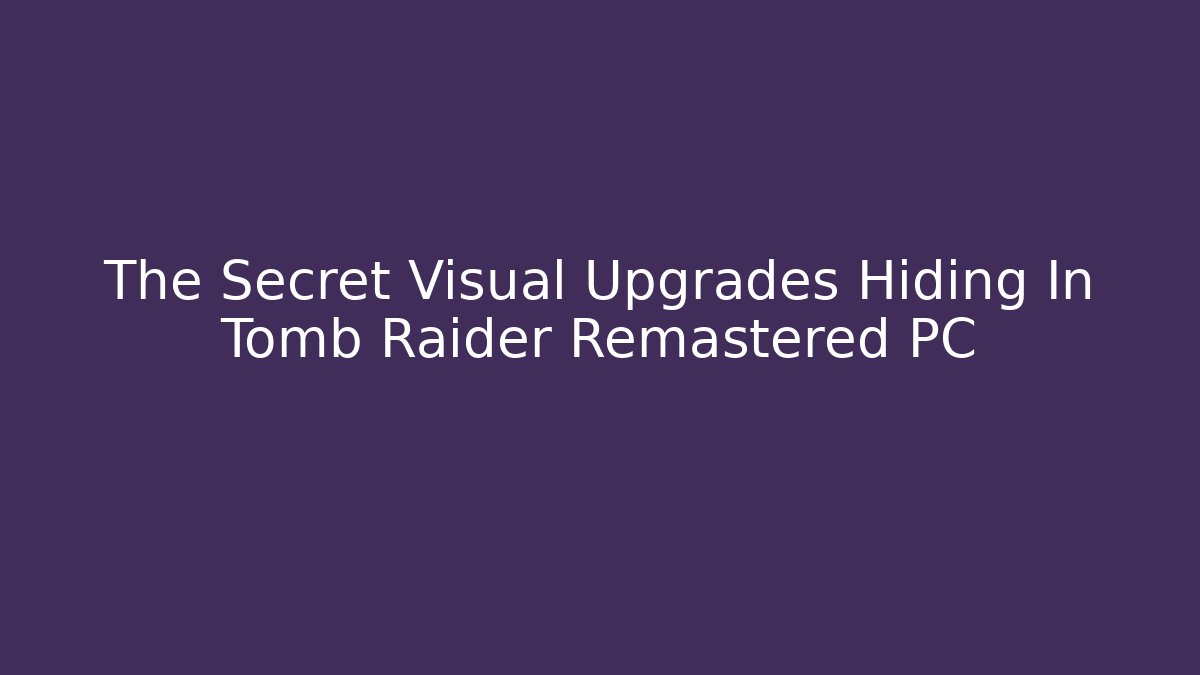 The Secret Visual Upgrades Hiding In Tomb Raider Remastered PC