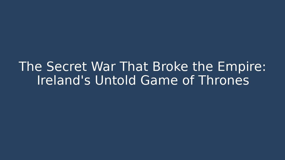 The Secret War That Broke the Empire: Ireland's Untold Game of Thrones