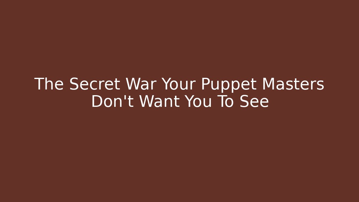 The Secret War Your Puppet Masters Don't Want You To See