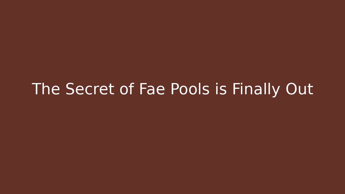The Secret of Fae Pools is Finally Out