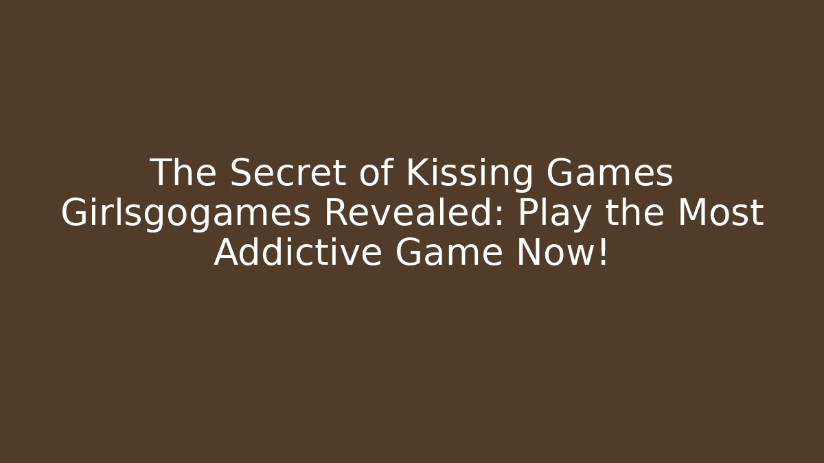 The Secret of Kissing Games Girlsgogames Revealed: Play the Most Addictive Game Now!