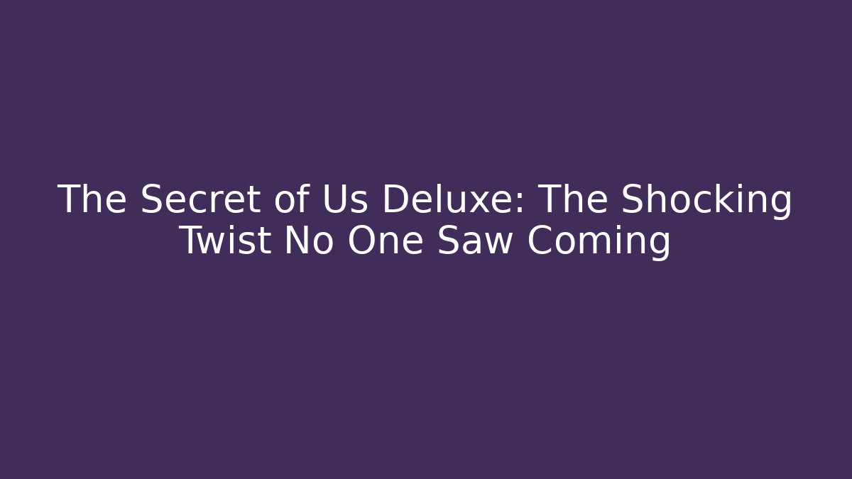 The Secret of Us Deluxe: The Shocking Twist No One Saw Coming