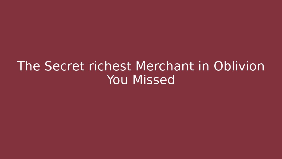 The Secret richest Merchant in Oblivion You Missed