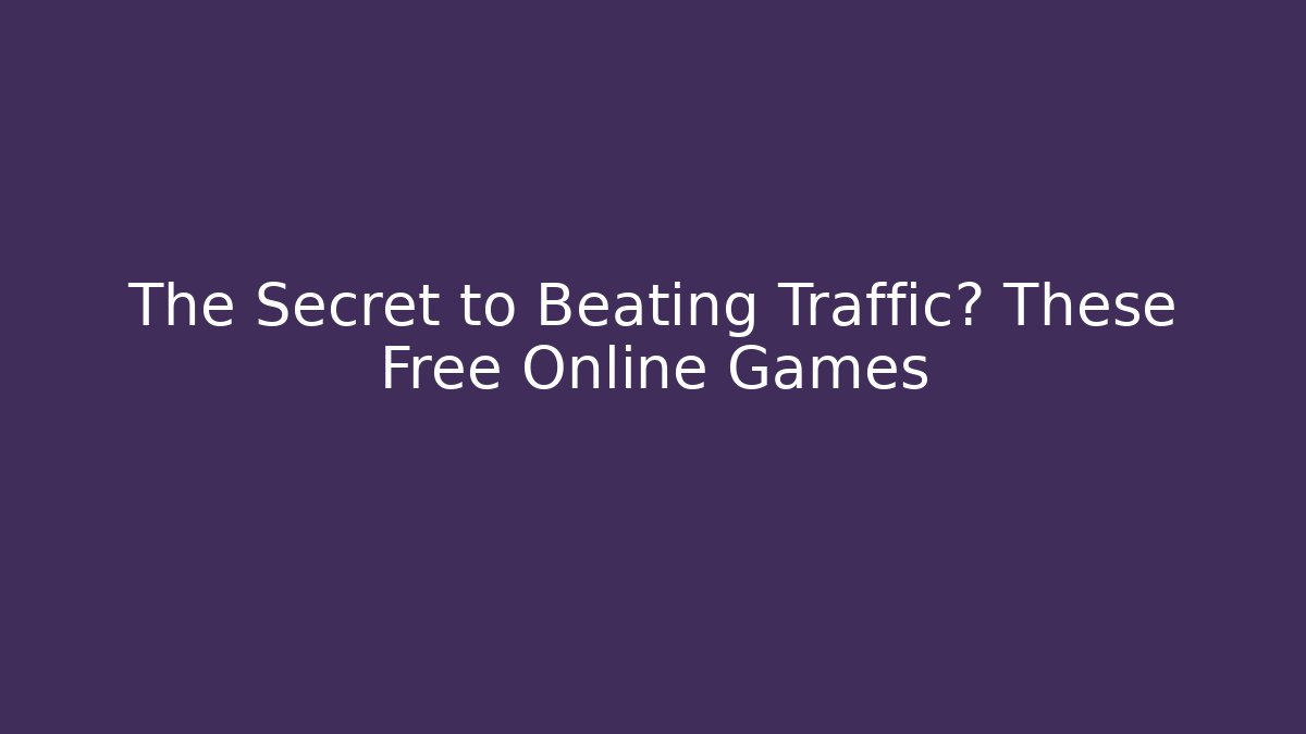 The Secret to Beating Traffic? These Free Online Games