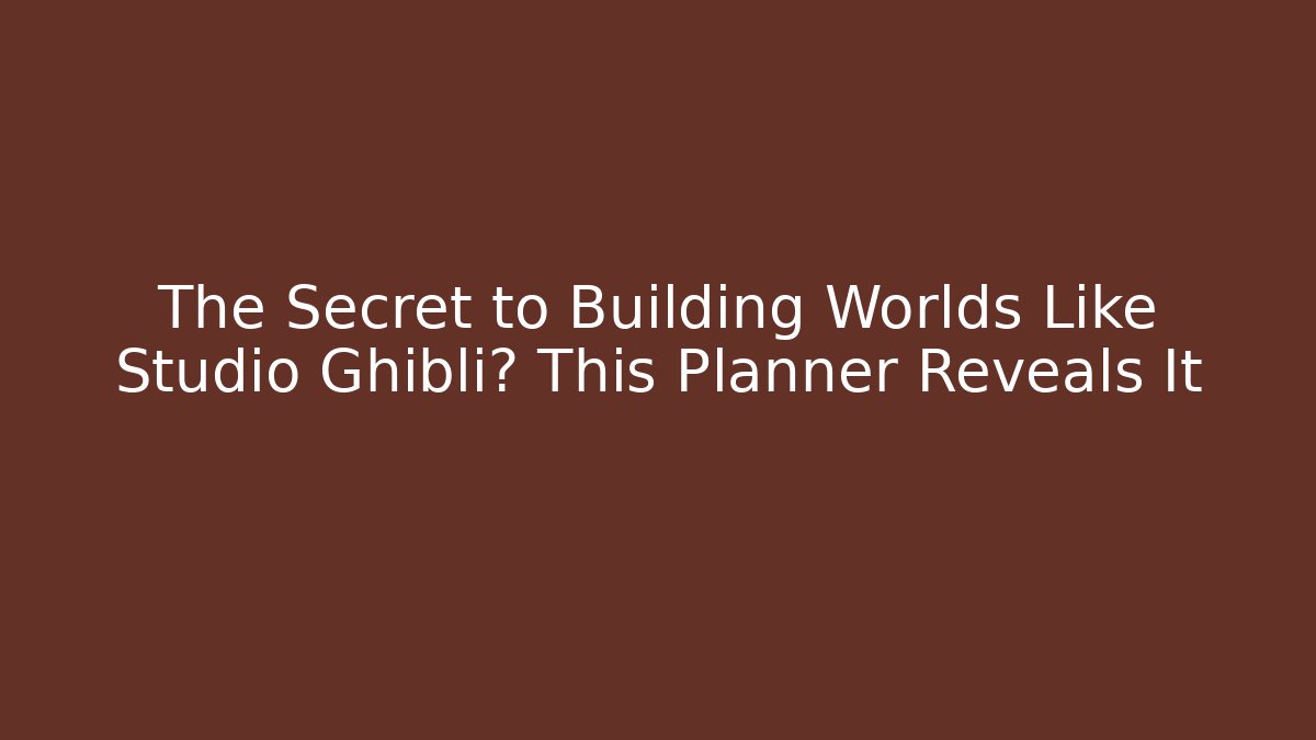 The Secret to Building Worlds Like Studio Ghibli? This Planner Reveals It