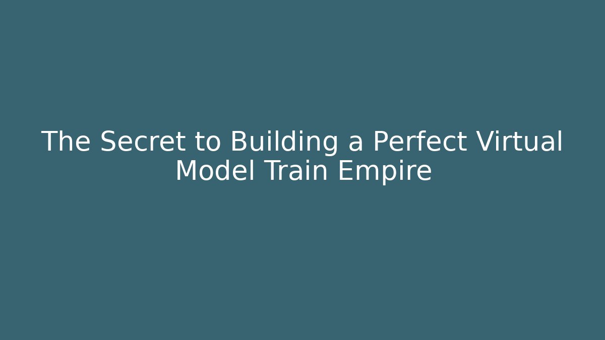 The Secret to Building a Perfect Virtual Model Train Empire