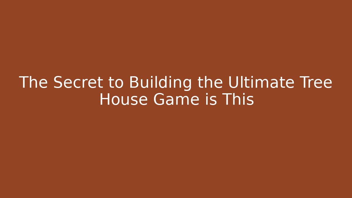 The Secret to Building the Ultimate Tree House Game is This