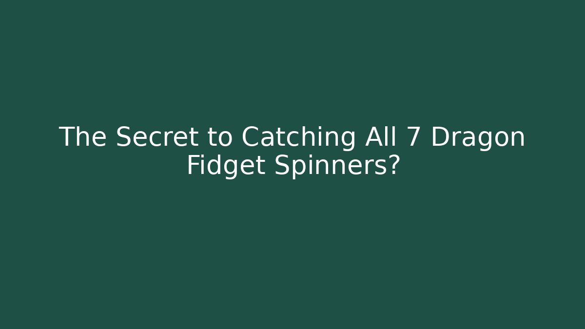 The Secret to Catching All 7 Dragon Fidget Spinners?