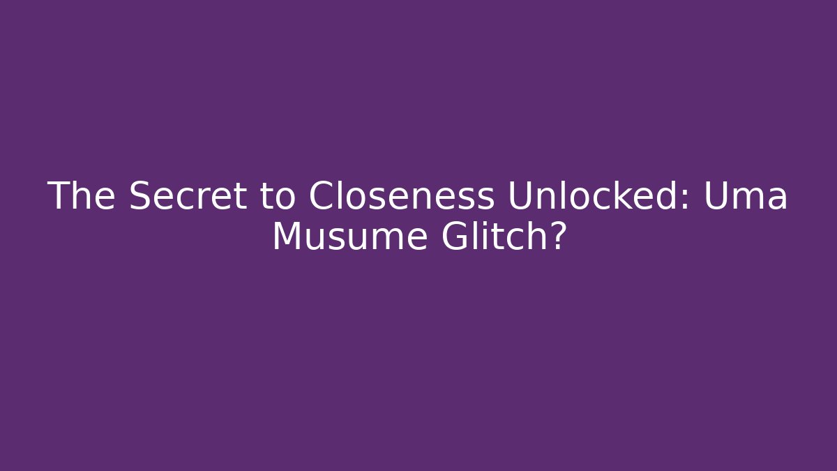 The Secret to Closeness Unlocked: Uma Musume Glitch?