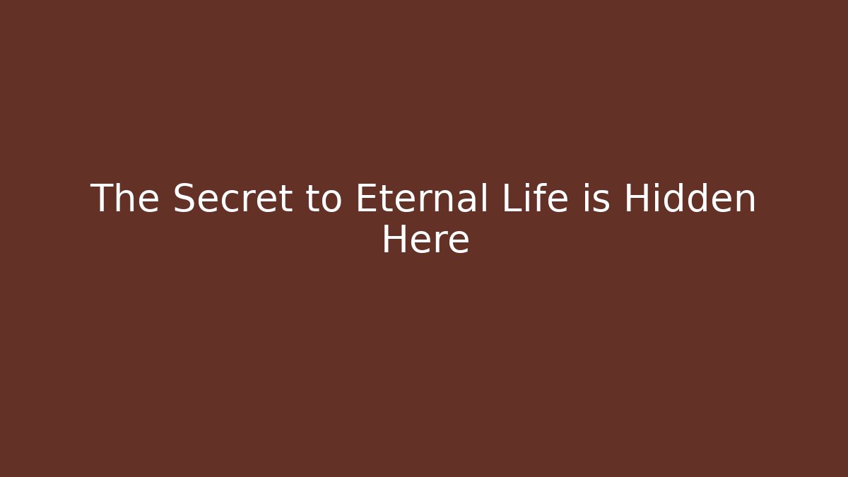 The Secret to Eternal Life is Hidden Here