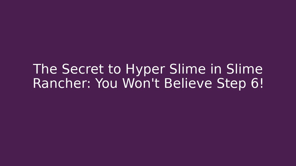 The Secret to Hyper Slime in Slime Rancher: You Won’t Believe Step 6!
