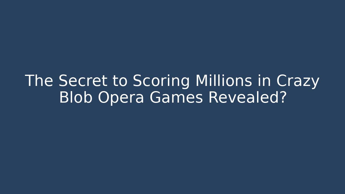 The Secret to Scoring Millions in Crazy Blob Opera Games Revealed?