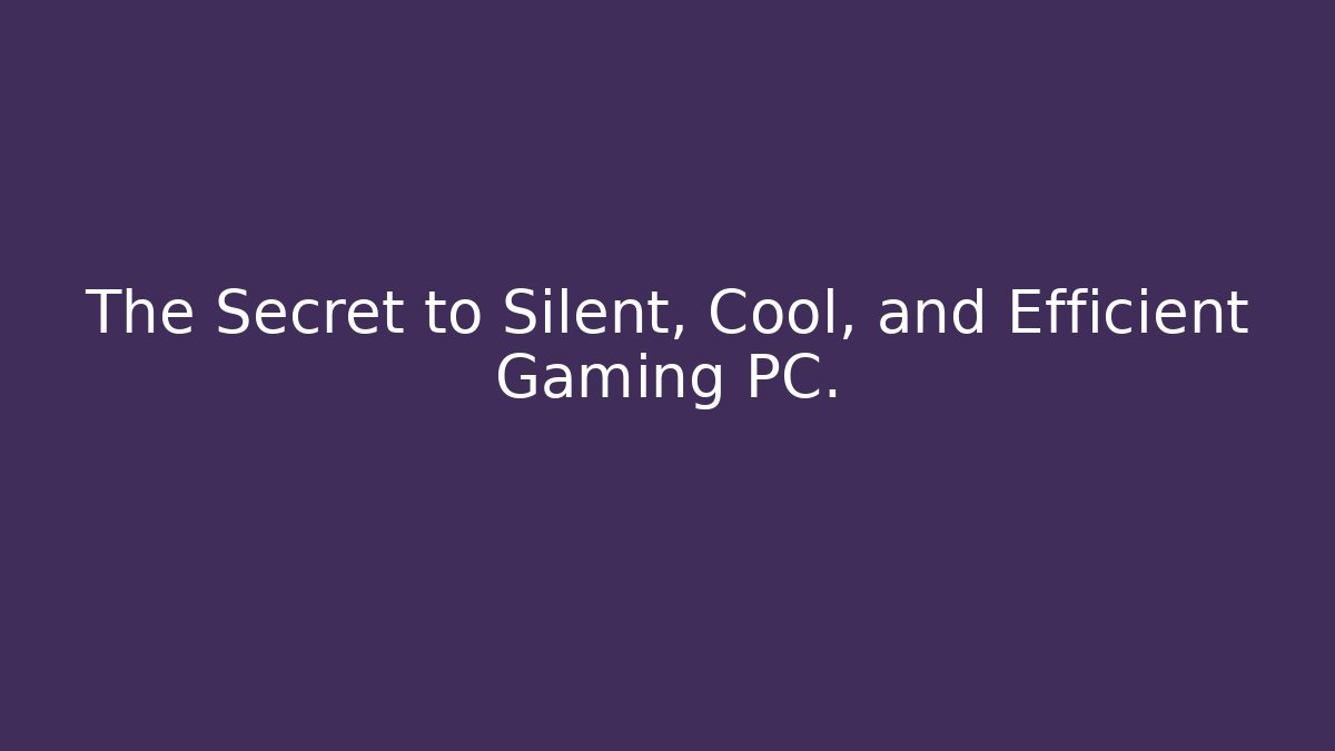 The Secret to Silent, Cool, and Efficient Gaming PC.