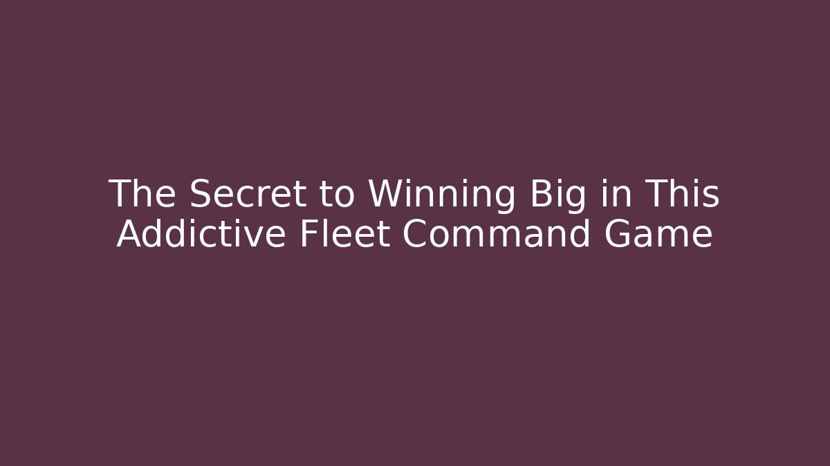The Secret to Winning Big in This Addictive Fleet Command Game - Create More Assets