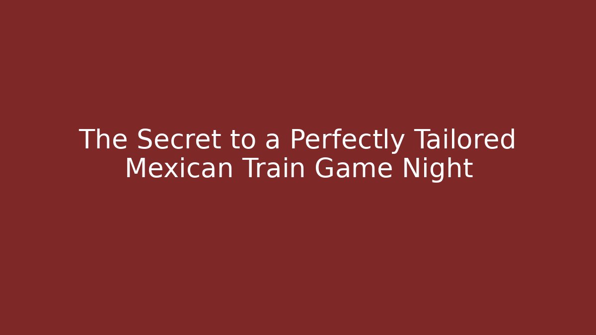 The Secret to a Perfectly Tailored Mexican Train Game Night