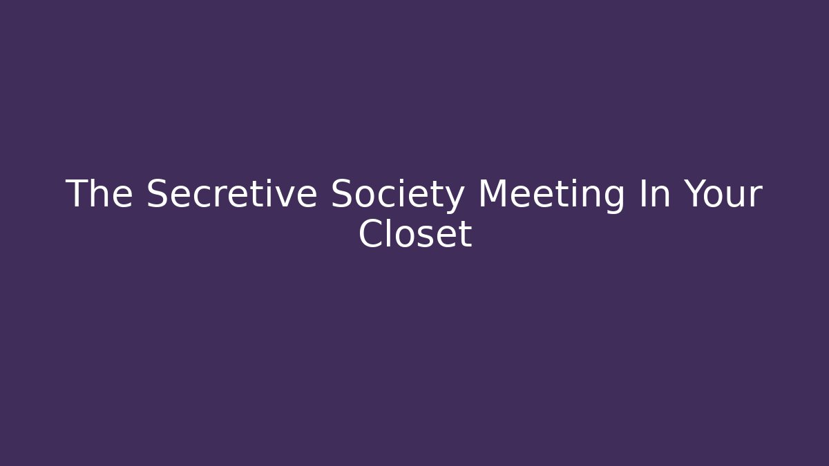 The Secretive Society Meeting In Your Closet
