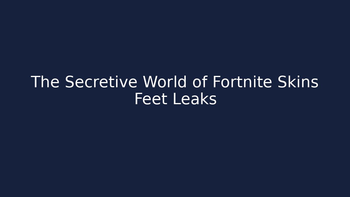 The Secretive World of Fortnite Skins Feet Leaks