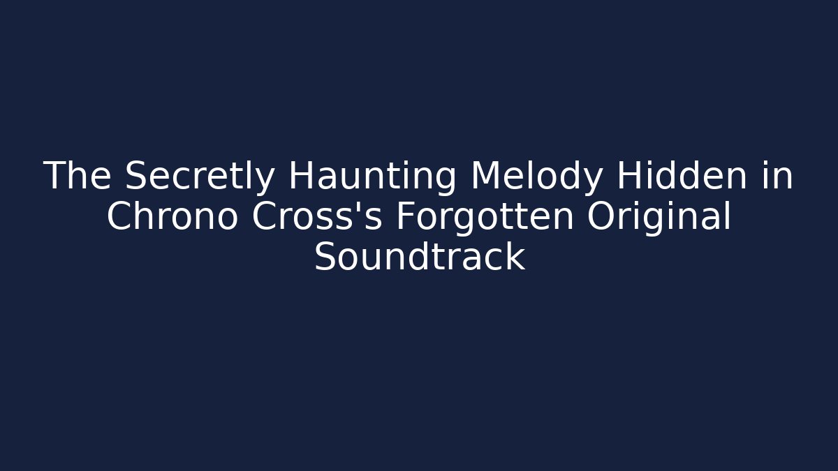 The Secretly Haunting Melody Hidden in Chrono Cross's Forgotten Original Soundtrack