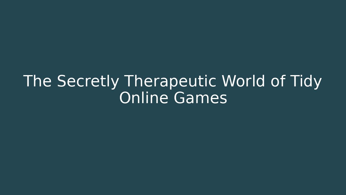 The Secretly Therapeutic World of Tidy Online Games