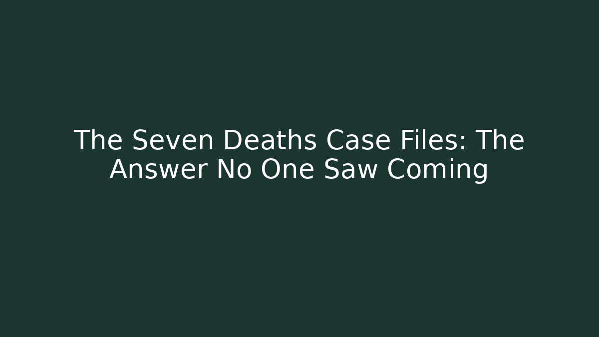 The Seven Deaths Case Files: The Answer No One Saw Coming