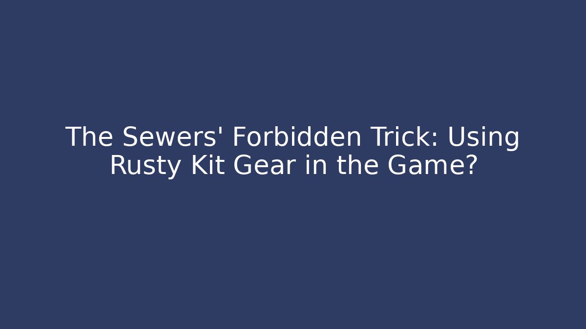 The Sewers’ Forbidden Trick: Using Rusty Kit Gear in the Game?
